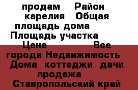 продам  › Район ­ карелия › Общая площадь дома ­ 100 › Площадь участка ­ 15 › Цена ­ 850 000 - Все города Недвижимость » Дома, коттеджи, дачи продажа   . Ставропольский край